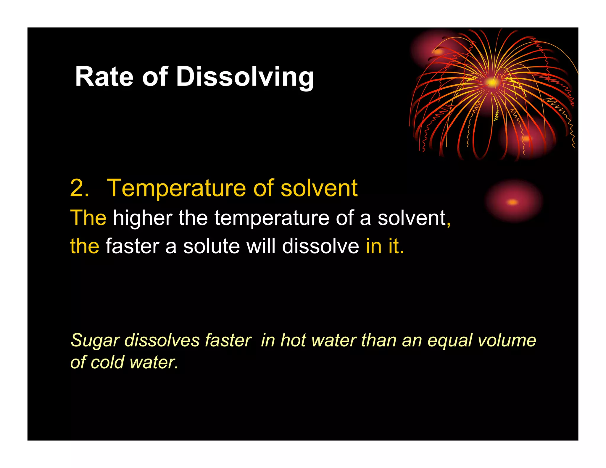 Rate of Dissolving



2. Temperature of solvent
The higher the temperature of a solvent,
the faster a solute will dissolve in it.



Sugar dissolves faster in hot water than an equal volume
of cold water.
 