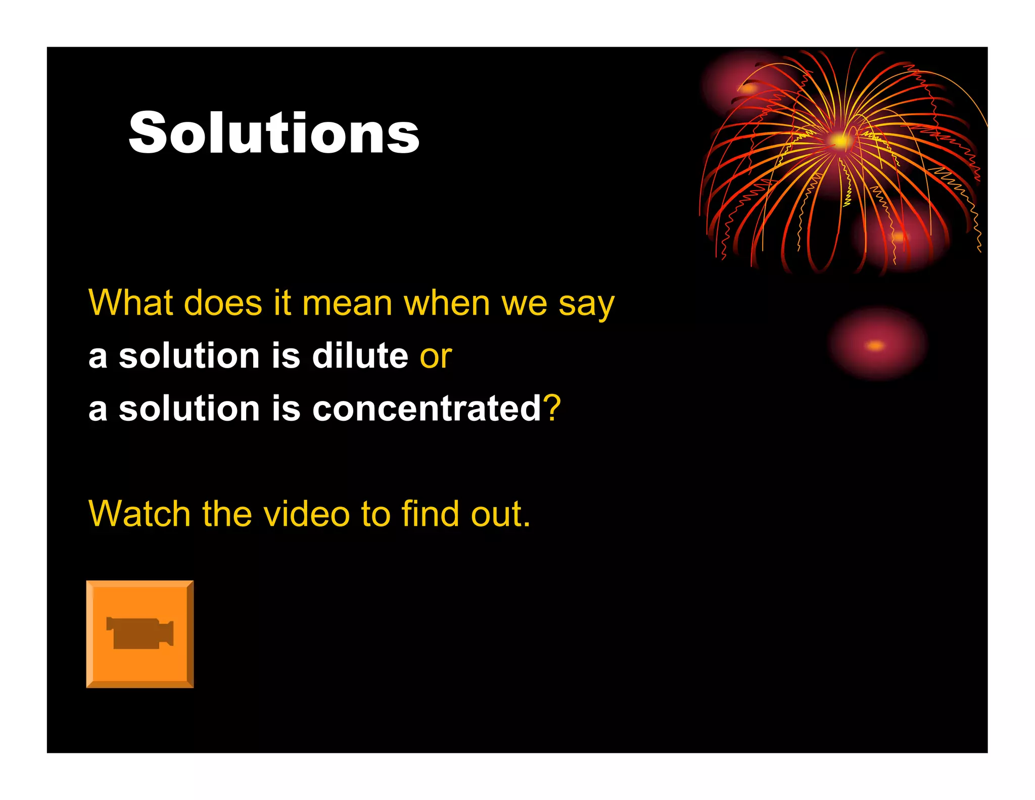 Solutions

What does it mean when we say
a solution is dilute or
a solution is concentrated?

Watch the video to find out.
 