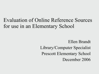 Evaluation of Online Reference Sources  for use in an Elementary School Ellen Brandt Library/Computer Specialist Prescott Elementary School December 2006 