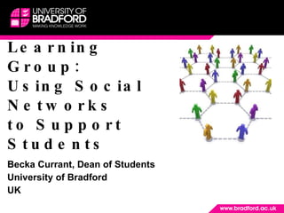 Learning Group: Using Social Networks  to Support Students Becka Currant, Dean of Students University of Bradford  UK 