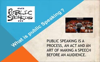 PUBLIC SPEAKING IS A
PROCESS, AN ACT AND AN
ART OF MAKING A SPEECH
BEFORE AN AUIDIENCE.
 