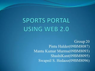 SPORTS PORTAL           USING WEB 2.0  Group20 Pintu Halder(09BM8087) Mantu Kumar Murmu(09BM8093) ShashiKant(09BM8095) Swapnil S. Hedaoo(09BM8096) 