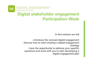 In this session we will
- introduce the concept digital engagement
- discuss how to start creating a digital engagement
strategy
- have the opportunity to address your specific
questions and work with you to start developing a
digital engagement plan
Digital stakeholder engagement
Participation Week
 