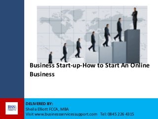 Business Start-up-How to Start An Online
Business

DELIVERED BY:
Sheila Elliott FCCA, MBA
Visit www.businessservicessupport.com Tel: 0845 226 4315

 