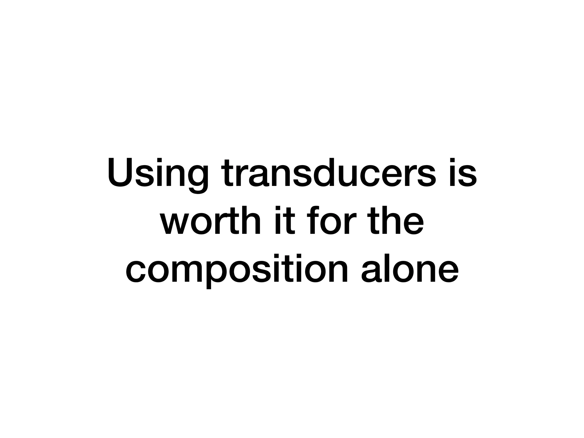 Using transducers is worth it for the composition alone 