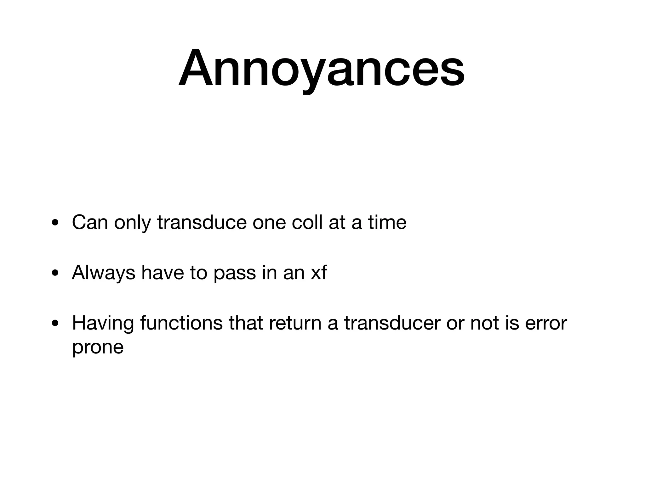 Annoyances • Can only transduce one coll at a time • Always have to pass in an xf • Having functions that return a transducer or not is error prone 