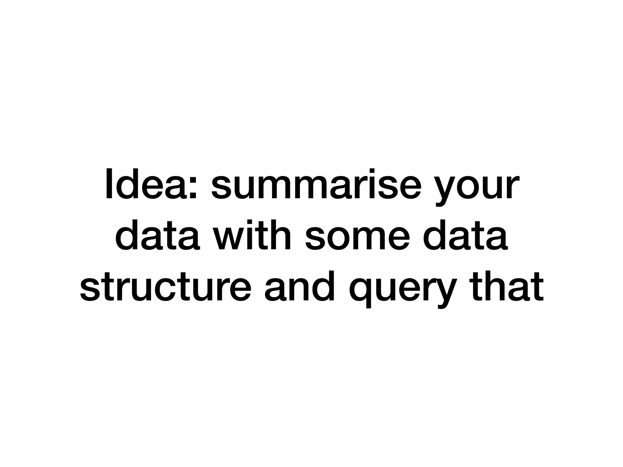 Idea: summarise your data with some data structure and query that 