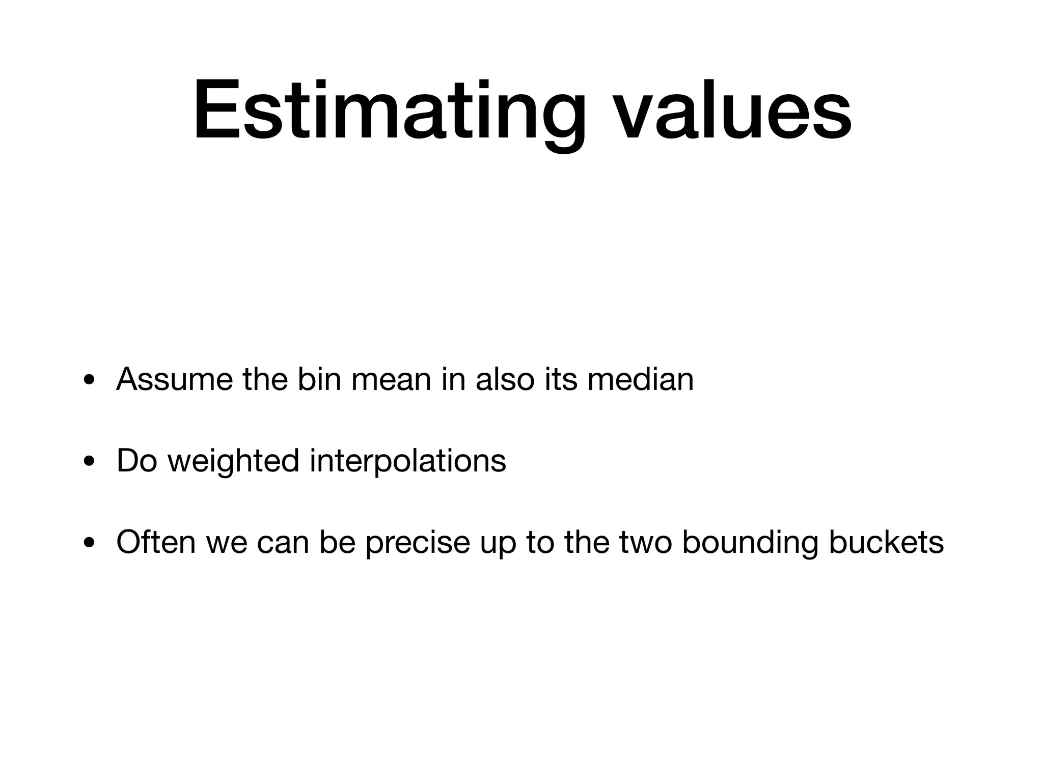 Estimating values • Assume the bin mean in also its median • Do weighted interpolations • Often we can be precise up to the two bounding buckets 