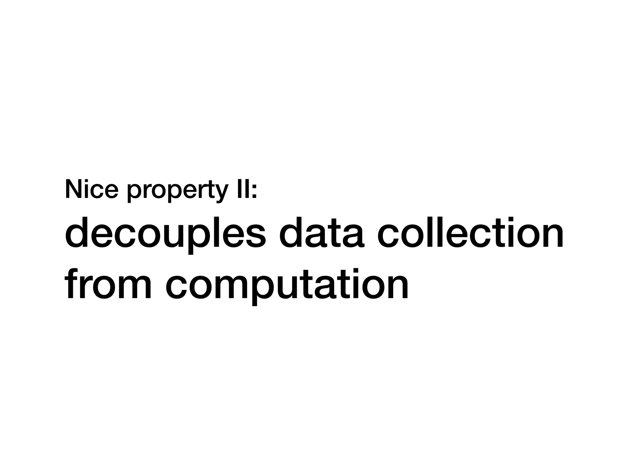 Nice property II:   decouples data collection from computation 
