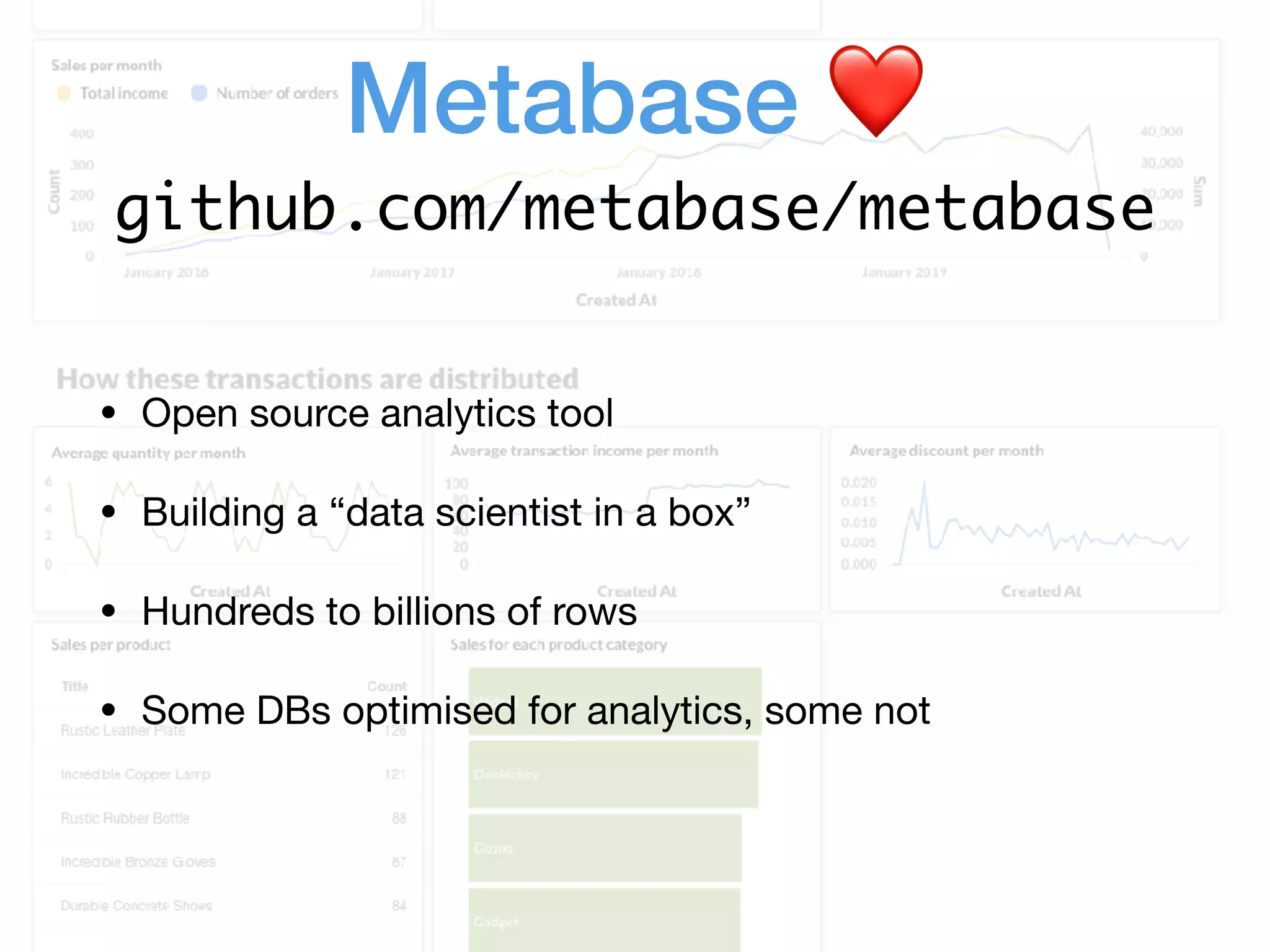 Metabase ❤  github.com/metabase/metabase • Open source analytics tool • Building a “data scientist in a box” • Hundreds to billions of rows • Some DBs optimised for analytics, some not 