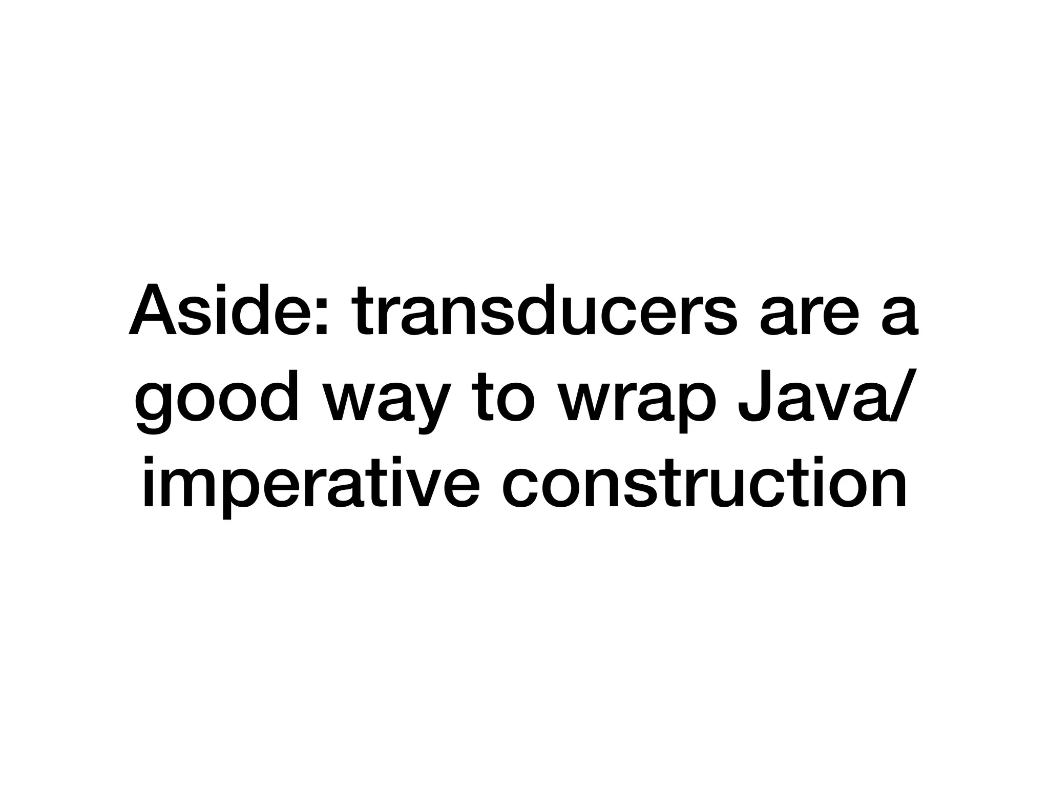 Aside: transducers are a good way to wrap Java/ imperative construction 