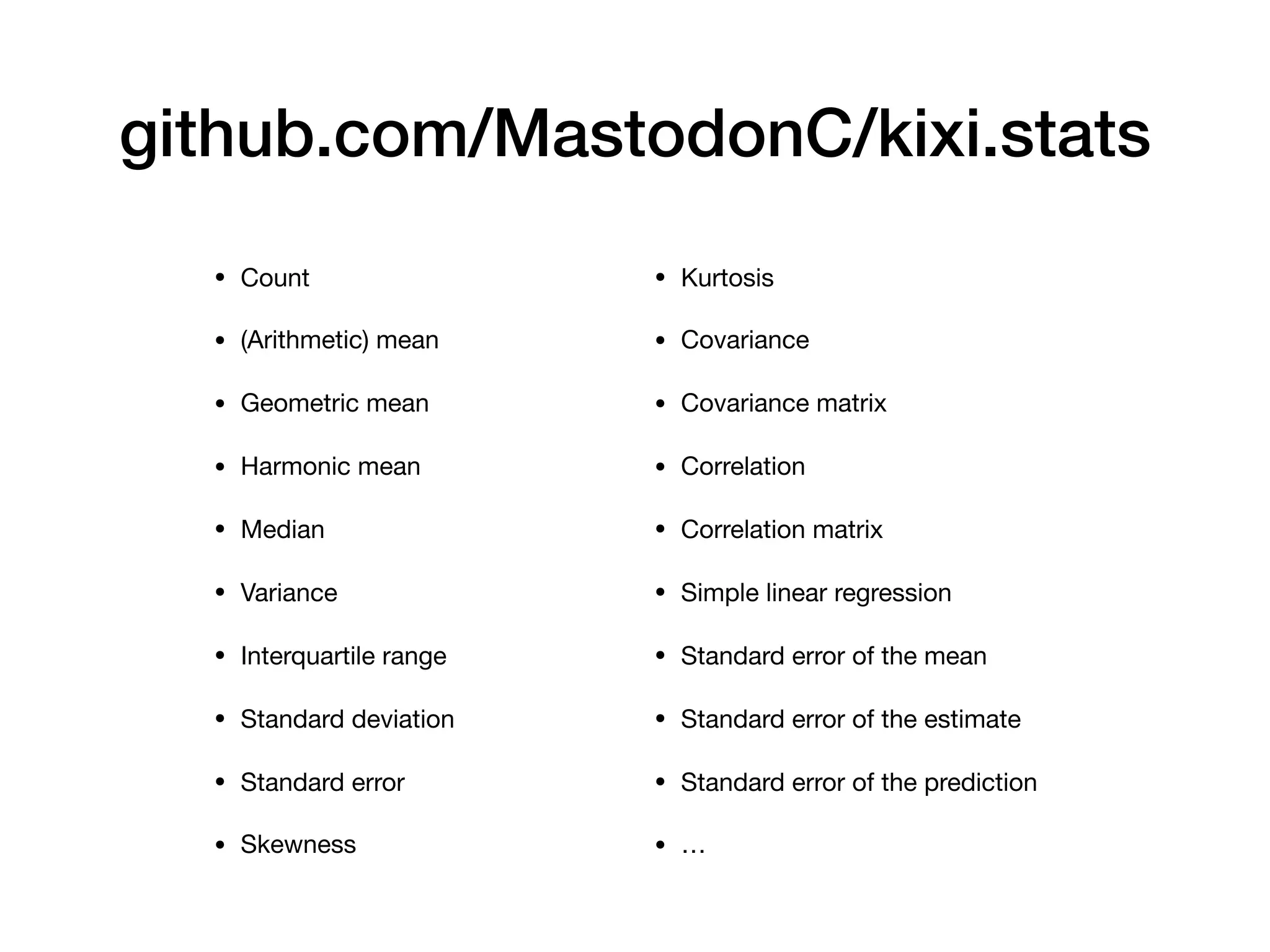 github.com/MastodonC/kixi.stats • Count • (Arithmetic) mean • Geometric mean • Harmonic mean • Median • Variance • Interquartile range • Standard deviation • Standard error • Skewness • Kurtosis • Covariance • Covariance matrix • Correlation • Correlation matrix • Simple linear regression • Standard error of the mean • Standard error of the estimate • Standard error of the prediction • … 