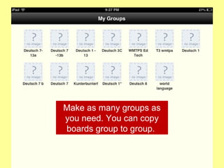 Make as many groups as
you need. You can copy
boards group to group.

 