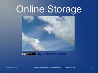 Online Storage



                        by turtlemom4bacon



October 28, 2010   Steve Costello - BRCS Freeware SIG - Online Storage   1
 