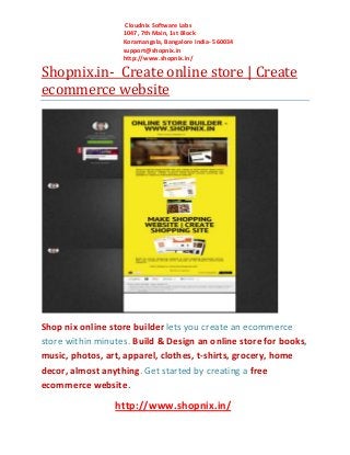 Cloudnix Software Labs
1047, 7th Main, 1st Block
Koramangala, Bangalore India- 560034
support@shopnix.in
http://www.shopnix.in/

Shopnix.in- Create online store | Create
ecommerce website

Shop nix online store builder lets you create an ecommerce
store within minutes. Build & Design an online store for books,
music, photos, art, apparel, clothes, t-shirts, grocery, home
decor, almost anything. Get started by creating a free
ecommerce website.

http://www.shopnix.in/

 