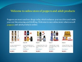 Welcome to online store of poppers and adult products
Poppers are most used sex drugs today which enhance your sex drive and make
your sex like amazing and thrilling. Welcome to our online store where we sell
poppers and adult products online.
 