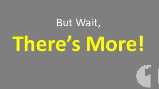 But Wait,
There’s More!
 