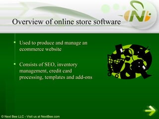 Used to produce and manage an ecommerce website  Consists of SEO, inventory management, credit card processing, templates and add-ons  Overview of online store software 