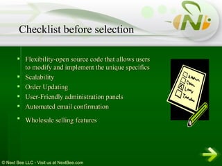 Flexibility-open source code that allows users to modify and implement the unique specifics  Scalability  Order Updating  User-Friendly administration panels  Automated email confirmation  Wholesale selling features   Checklist before selection 