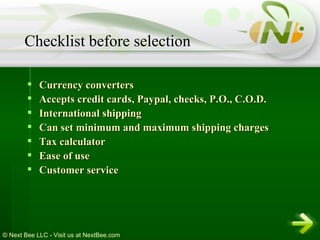 Currency converters  Accepts credit cards, Paypal, checks, P.O., C.O.D.  International shipping  Can set minimum and maximum shipping charges  Tax calculator  Ease of use  Customer service Checklist before selection 