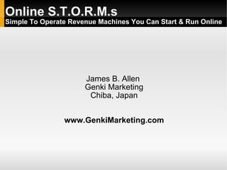 Online S.T.O.R.M.s
Simple To Operate Revenue Machines You Can Start & Run Online




                      James B. Allen
                      Genki Marketing
                       Chiba, Japan


                www.GenkiMarketing.com
 