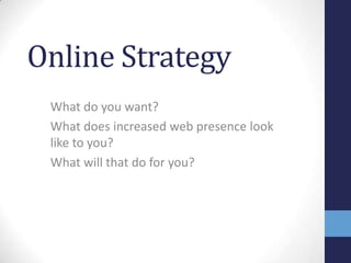 Online Strategy
 What do you want?
 What does increased web presence look
 like to you?
 What will that do for you?
 