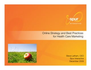 Online Strategy and Best Practices"
                                          for Health Care Marketing




                                                                          Steve Latham, CEO  
                                                                              Spur Interactive
                                                                                             
                                                                             December 2009   
Online Strategy and Best Practices for Health Care Marketing © Spur Interactive 2009 
   1
 