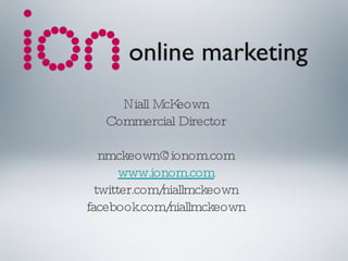 Niall McKeown Commercial Director [email_address] www.ionom.com twitter.com/niallmckeown facebook.com/niallmckeown 