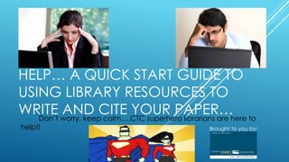 HELP… A QUICK START GUIDE TO
USING LIBRARY RESOURCES TO
WRITE AND CITE YOUR PAPER…Don’t worry, keep calm….CTC superhero librarians are here to
help!! Brought to you by:
 