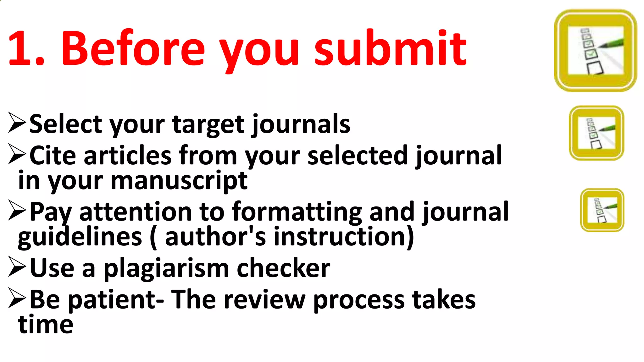 1. Before you submit
Select your target journals
Cite articles from your selected journal
in your manuscript
Pay attention to formatting and journal
guidelines ( author's instruction)
Use a plagiarism checker
Be patient- The review process takes
time
 