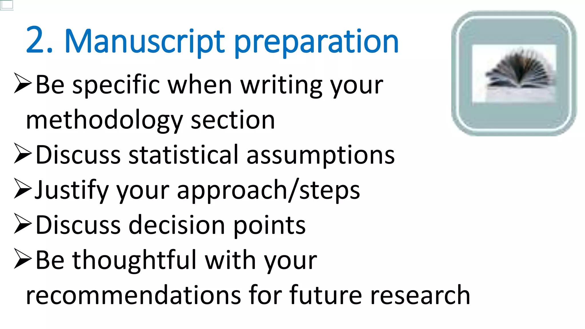 2. Manuscript preparation
Be specific when writing your
methodology section
Discuss statistical assumptions
Justify your approach/steps
Discuss decision points
Be thoughtful with your
recommendations for future research
 