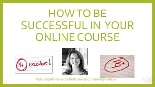 HOWTO BE
SUCCESSFUL IN YOUR
ONLINE COURSE
Prof.Virginia Horan Suffolk County Community College
 