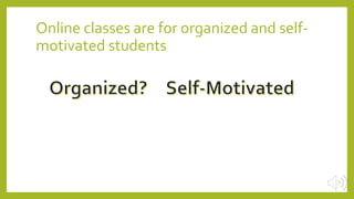 Online classes are for organized and self-
motivated students
 