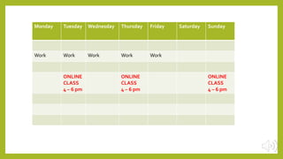 Monday Tuesday Wednesday Thursday Friday Saturday Sunday
Work Work Work Work Work
ONLINE
CLASS
4 – 6 pm
ONLINE
CLASS
4 – 6 pm
ONLINE
CLASS
4 – 6 pm
 