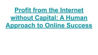 Profit from the Internet
without Capital: A Human
Approach to Online Success
 