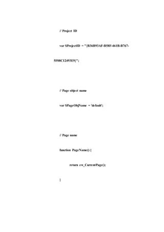 // Project ID
var $ProjectID = "{B36B93AF-B58F-461B-B767-
5F08C12493E9}";
// Page object name
var $PageObjName = 'default';
// Page name
function PageName() {
return ew_CurrentPage();
}
 