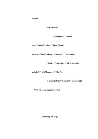 display
if (!$hidden)
$sMessage = "<button
type="button" class="close" data-
dismiss="alert">&times;</button>" . $sMessage;
$html .= "<div class="alert alert-info
ewInfo">" . $sMessage . "</div>";
$_SESSION[EW_SESSION_MESSAGE]
= ""; // Clear message in Session
}
// Warning message
 