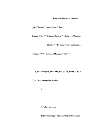 $sSuccessMessage = "<button
type="button" class="close" data-
dismiss="alert">&times;</button>" . $sSuccessMessage;
$html .= "<div class="alert alert-success
ewSuccess">" . $sSuccessMessage . "</div>";
$_SESSION[EW_SESSION_SUCCESS_MESSAGE] =
""; // Clear message in Session
}
// Failure message
$sErrorMessage = $this->getFailureMessage();
 