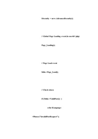 $Security = new cAdvancedSecurity();
// Global Page Loading event (in userfn*.php)
Page_Loading();
// Page Load event
$this->Page_Load();
// Check token
if (!$this->ValidPost()) {
echo $Language-
>Phrase("InvalidPostRequest");
 