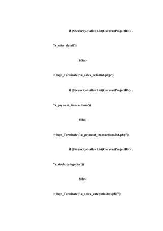 if ($Security->AllowList(CurrentProjectID() .
'a_sales_detail'))
$this-
>Page_Terminate("a_sales_detaillist.php");
if ($Security->AllowList(CurrentProjectID() .
'a_payment_transactions'))
$this-
>Page_Terminate("a_payment_transactionslist.php");
if ($Security->AllowList(CurrentProjectID() .
'a_stock_categories'))
$this-
>Page_Terminate("a_stock_categorieslist.php");
 