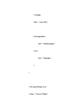 // Example:
//$url = "your URL";
if (IsLoggedIn()) {
$url = "dashboard.php";
} else {
$url = "login.php";
}
}
// Message Showing event
// $type = ''|'success'|'failure'
 