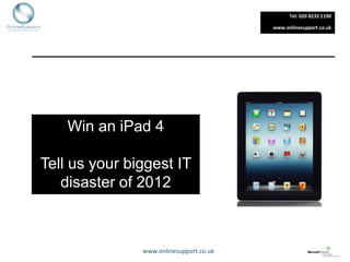Tel: 020 8232 1190

                                         www.onlinesupport.co.uk




    Win an iPad 4

Tell us your biggest IT
   disaster of 2012



               www.onlinesupport.co.uk
 