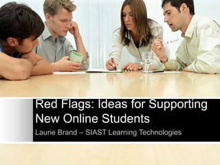 Red Flags: Ideas for Supporting
New Online Students
Laurie Brand – SIAST Learning Technologies
 