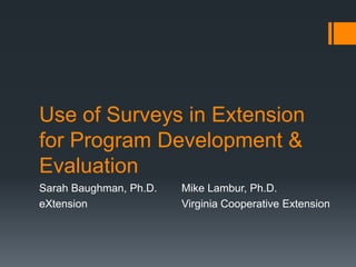 Use of Surveys in Extension
for Program Development &
Evaluation
Sarah Baughman, Ph.D. Mike Lambur, Ph.D.
eXtension Virginia Cooperative Extension
 