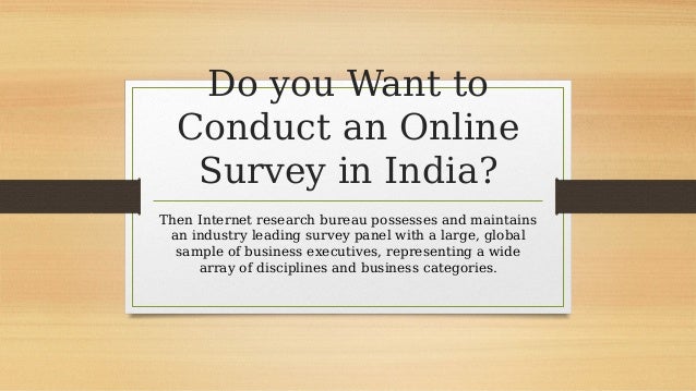Do you Want to
Conduct an Online
Survey in India?
Then Internet research bureau possesses and maintains
an industry leading survey panel with a large, global
sample of business executives, representing a wide
array of disciplines and business categories.
 
