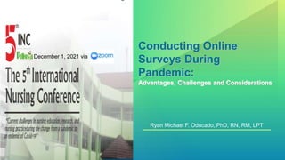 Ryan Michael F. Oducado, PhD, RN, RM, LPT
December 1, 2021 via
Conducting Online
Surveys During
Pandemic:
Advantages, Challenges and Considerations
 