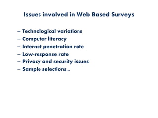 Issues involved in Web Based Surveys
– Technological variations
– Computer literacy
– Internet penetration rate
– Low-response rate
– Privacy and security issues
– Sample selections...
 