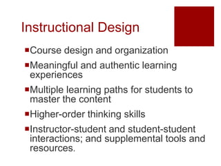 Instructional Design
Course design and organization
Meaningful and authentic learning
 experiences
Multiple learning paths for students to
 master the content
Higher-order thinking skills
Instructor-student and student-student
 interactions; and supplemental tools and
 resources.
 