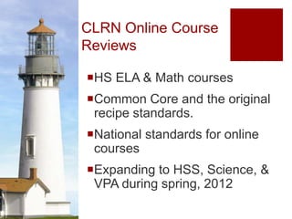 CLRN Online Course
Reviews

HS ELA & Math courses
Common Core and the original
 recipe standards.
National standards for online
 courses
Expanding to HSS, Science, &
 VPA during spring, 2012
 