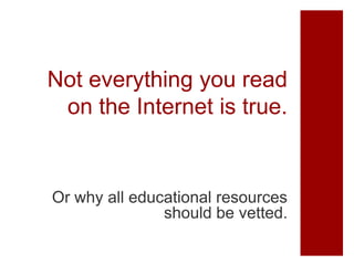 Not everything you read
 on the Internet is true.


Or why all educational resources
               should be vetted.
 